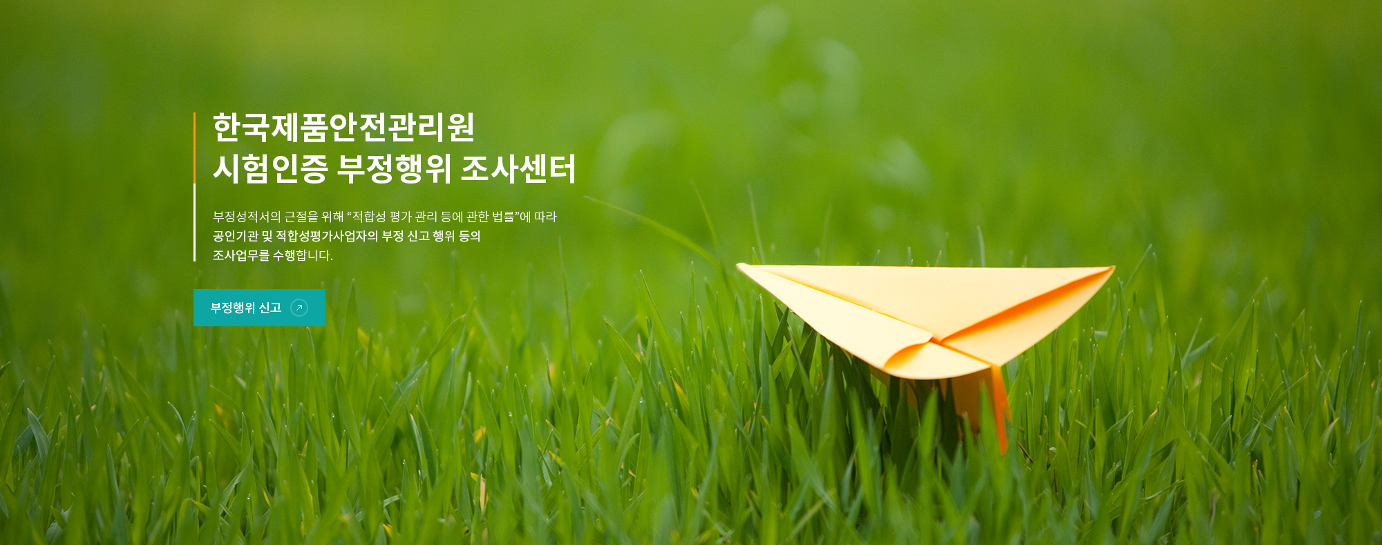 한국제품안전관리원 시험인증 부정행위 신고조사센터 부정성적서의 근절을 위해, "적합성 평가관리 등에 관한 법률"에 따라 공인기관 및 적합성평가사업자의 부정 및 부실신고 행위 등의 조사업무를 수행합니다.