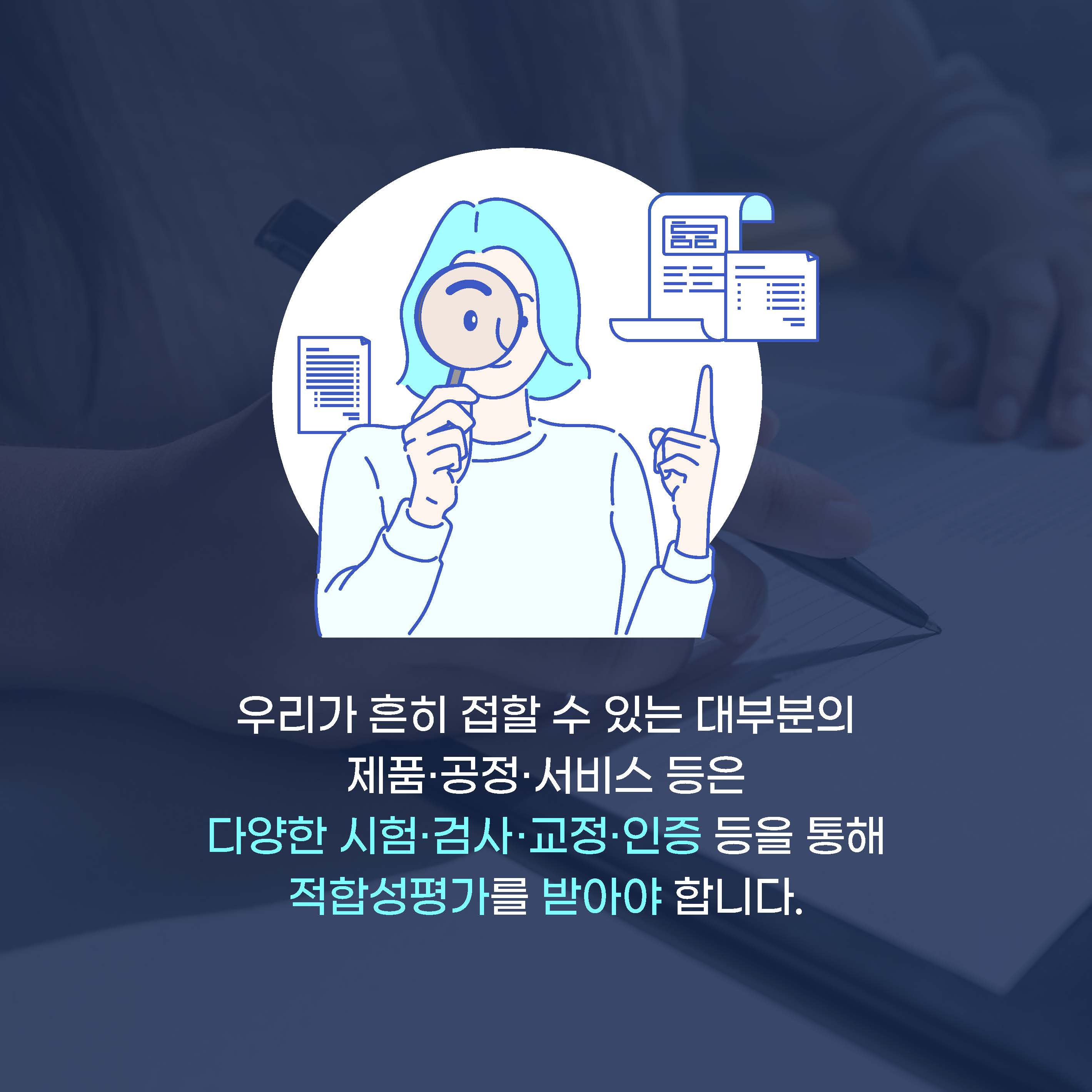 우리가 흔히 접할 수 있는 대부분의 제품·공정·서비스 등은 다양한 시험·검사·교정·인증 등을 통해 적합성평가를 받아야합니다.
